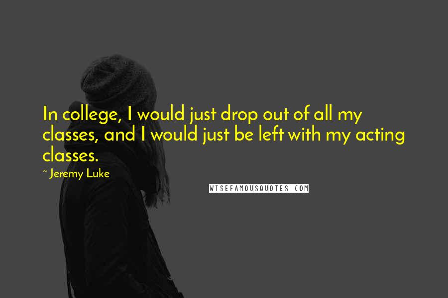 Jeremy Luke Quotes: In college, I would just drop out of all my classes, and I would just be left with my acting classes.