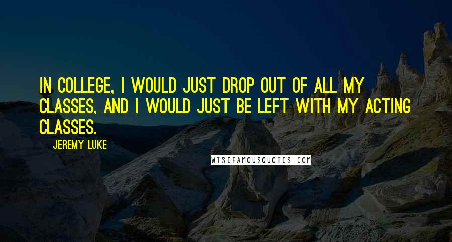 Jeremy Luke Quotes: In college, I would just drop out of all my classes, and I would just be left with my acting classes.