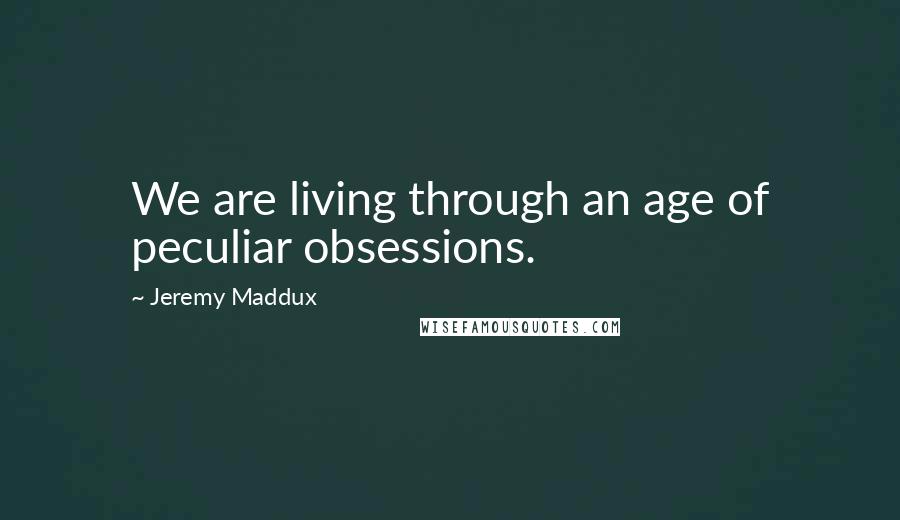 Jeremy Maddux Quotes: We are living through an age of peculiar obsessions.