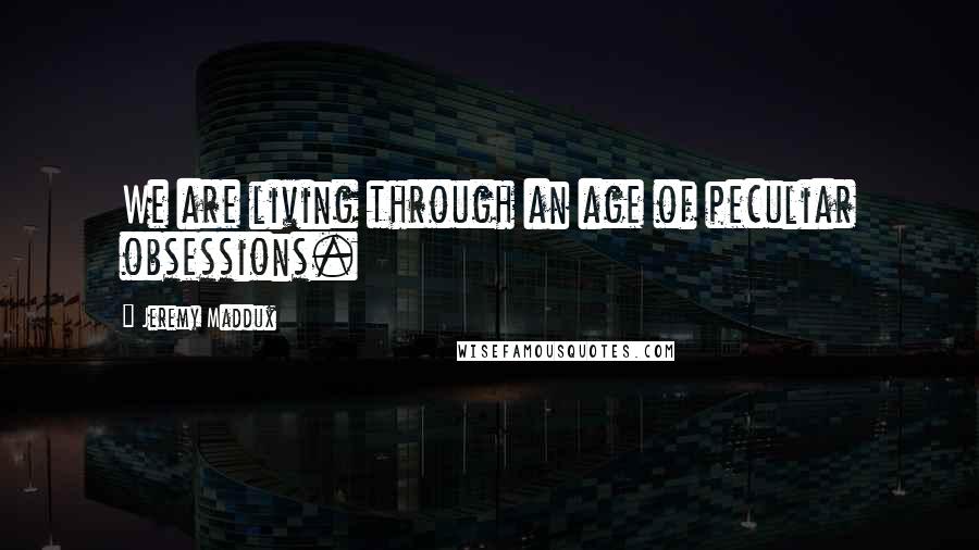 Jeremy Maddux Quotes: We are living through an age of peculiar obsessions.