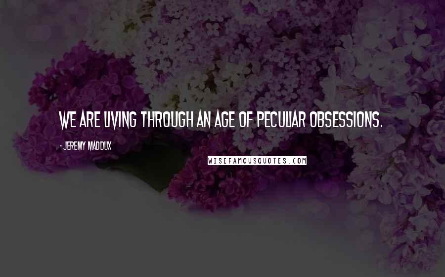 Jeremy Maddux Quotes: We are living through an age of peculiar obsessions.