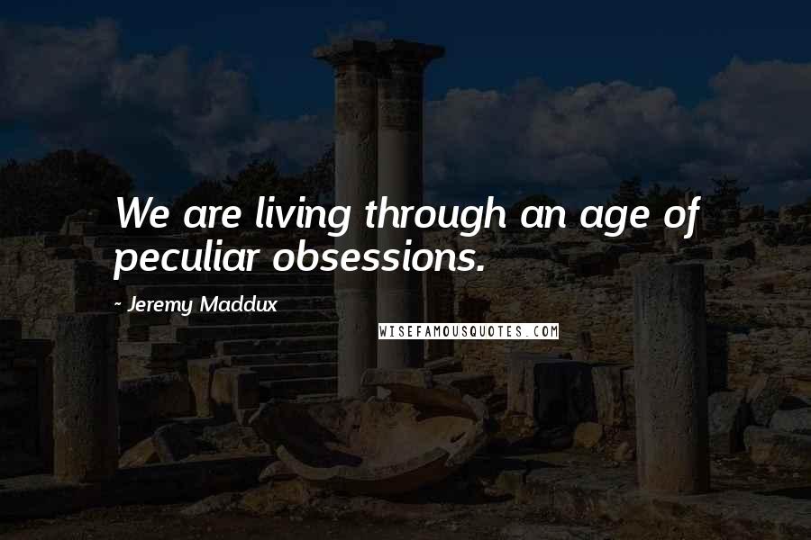 Jeremy Maddux Quotes: We are living through an age of peculiar obsessions.