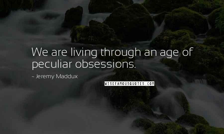 Jeremy Maddux Quotes: We are living through an age of peculiar obsessions.