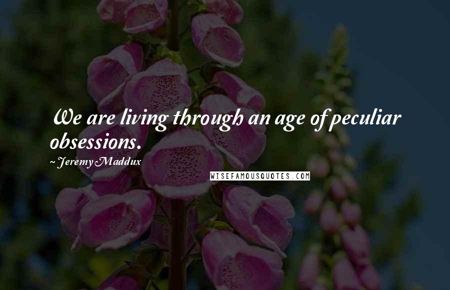 Jeremy Maddux Quotes: We are living through an age of peculiar obsessions.