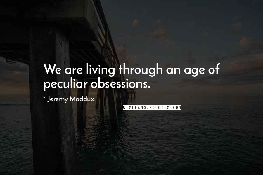 Jeremy Maddux Quotes: We are living through an age of peculiar obsessions.