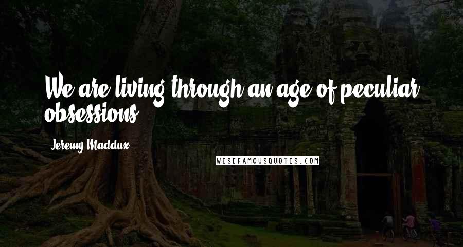 Jeremy Maddux Quotes: We are living through an age of peculiar obsessions.