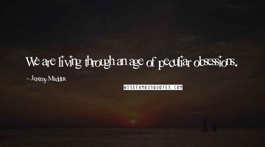 Jeremy Maddux Quotes: We are living through an age of peculiar obsessions.