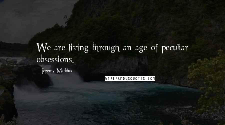 Jeremy Maddux Quotes: We are living through an age of peculiar obsessions.