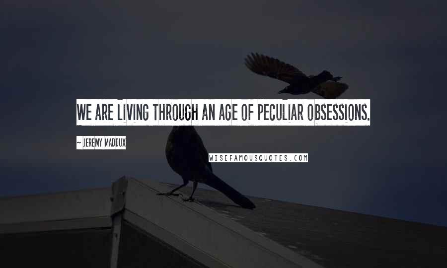 Jeremy Maddux Quotes: We are living through an age of peculiar obsessions.