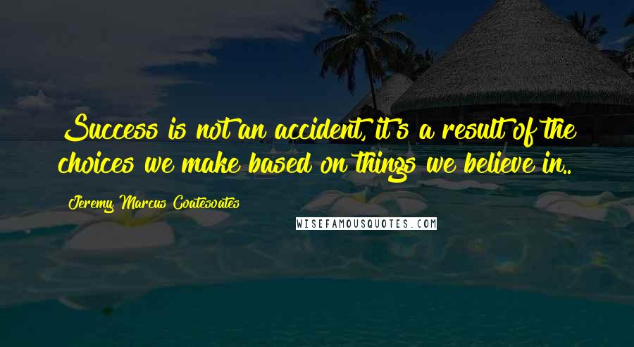 Jeremy Marcus Coatesoates Quotes: Success is not an accident, it's a result of the choices we make based on things we believe in..