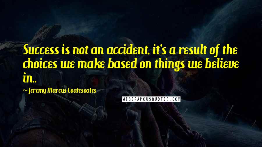 Jeremy Marcus Coatesoates Quotes: Success is not an accident, it's a result of the choices we make based on things we believe in..