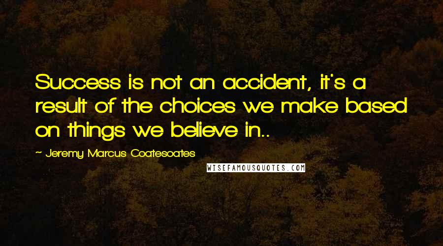 Jeremy Marcus Coatesoates Quotes: Success is not an accident, it's a result of the choices we make based on things we believe in..