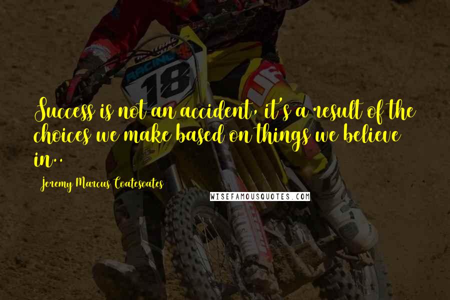 Jeremy Marcus Coatesoates Quotes: Success is not an accident, it's a result of the choices we make based on things we believe in..