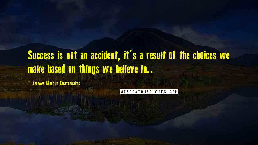 Jeremy Marcus Coatesoates Quotes: Success is not an accident, it's a result of the choices we make based on things we believe in..