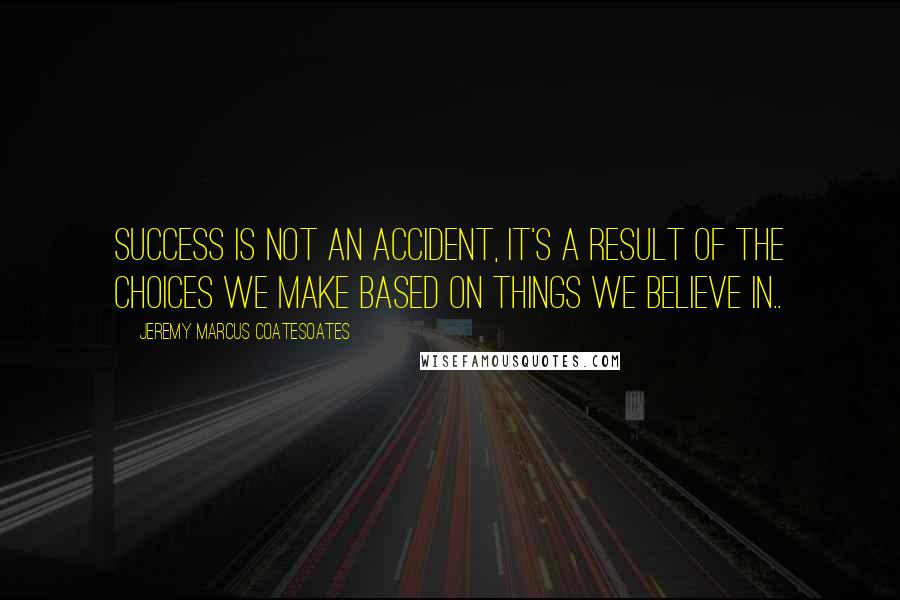 Jeremy Marcus Coatesoates Quotes: Success is not an accident, it's a result of the choices we make based on things we believe in..