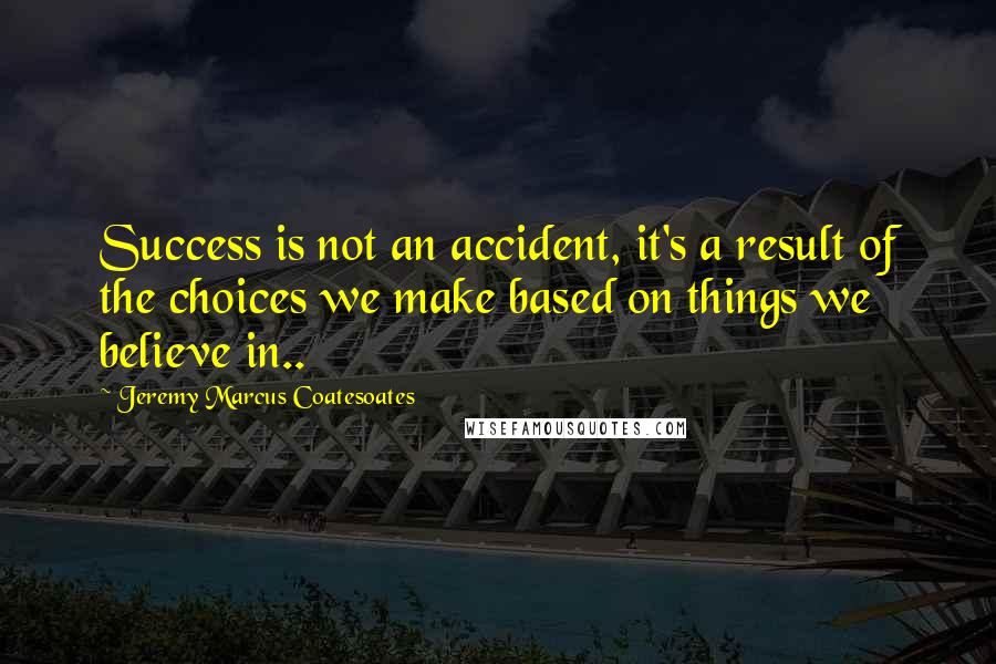 Jeremy Marcus Coatesoates Quotes: Success is not an accident, it's a result of the choices we make based on things we believe in..