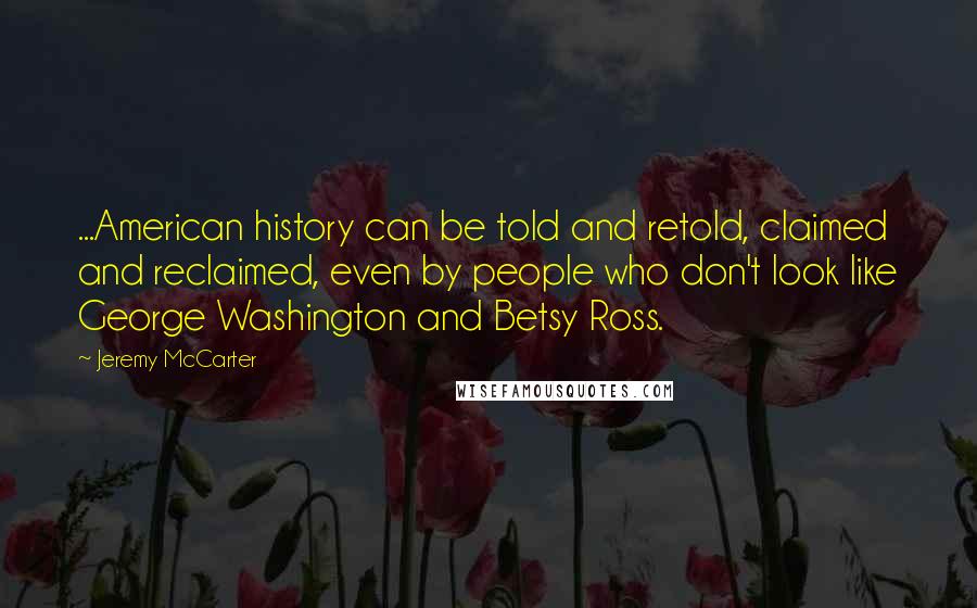 Jeremy McCarter Quotes: ...American history can be told and retold, claimed and reclaimed, even by people who don't look like George Washington and Betsy Ross.