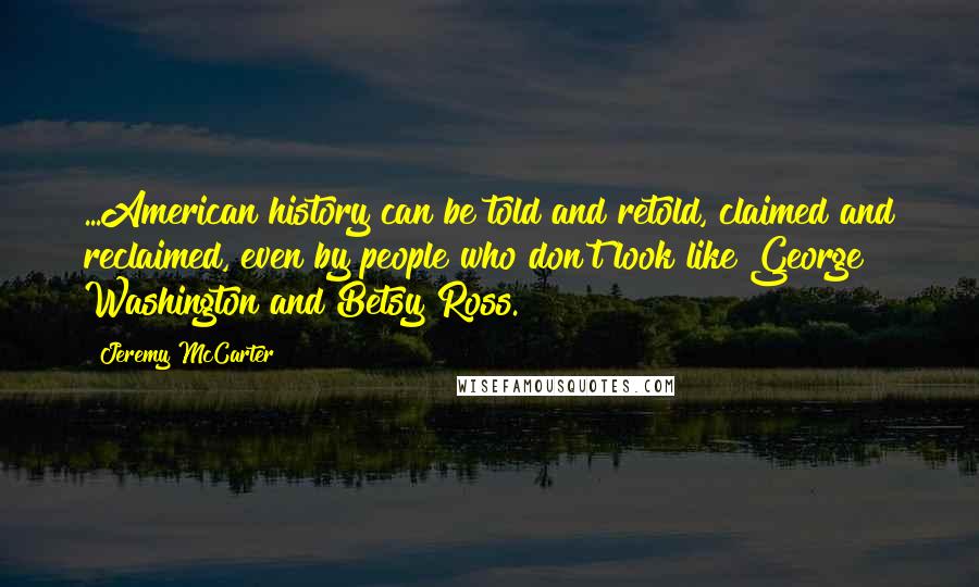 Jeremy McCarter Quotes: ...American history can be told and retold, claimed and reclaimed, even by people who don't look like George Washington and Betsy Ross.