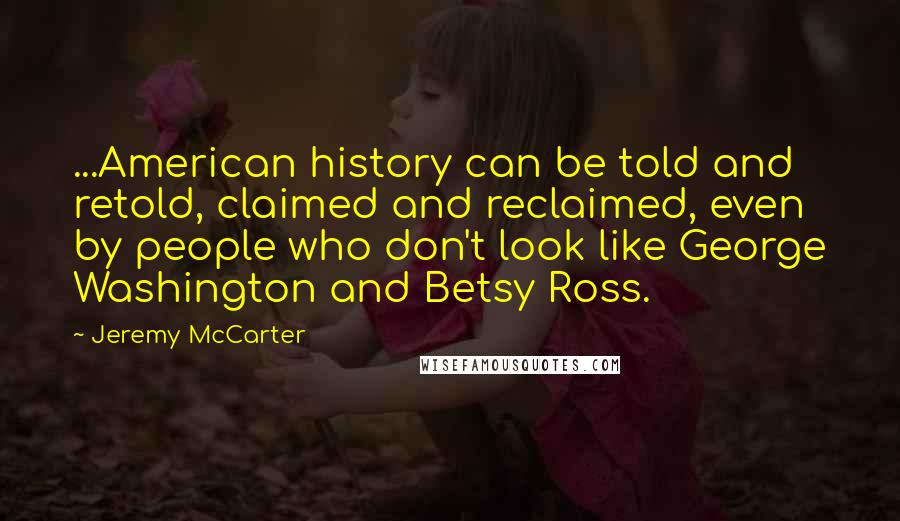 Jeremy McCarter Quotes: ...American history can be told and retold, claimed and reclaimed, even by people who don't look like George Washington and Betsy Ross.