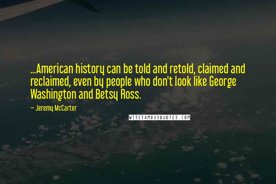 Jeremy McCarter Quotes: ...American history can be told and retold, claimed and reclaimed, even by people who don't look like George Washington and Betsy Ross.