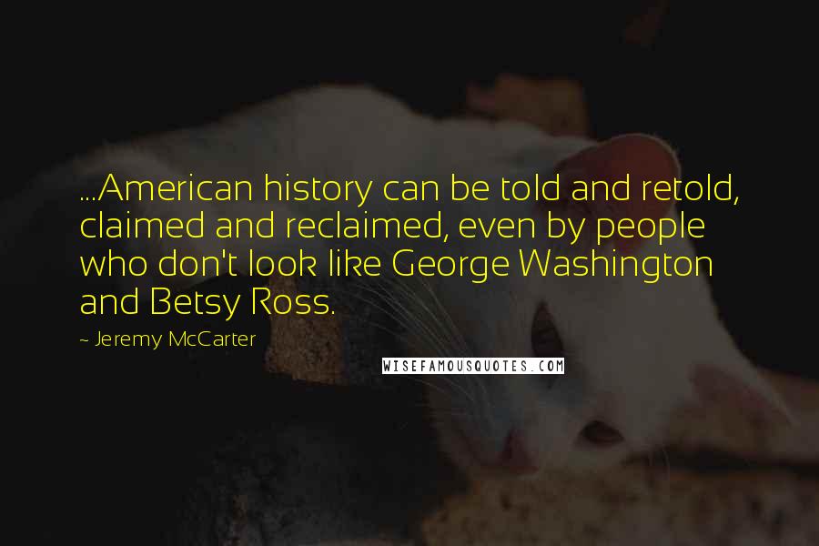 Jeremy McCarter Quotes: ...American history can be told and retold, claimed and reclaimed, even by people who don't look like George Washington and Betsy Ross.