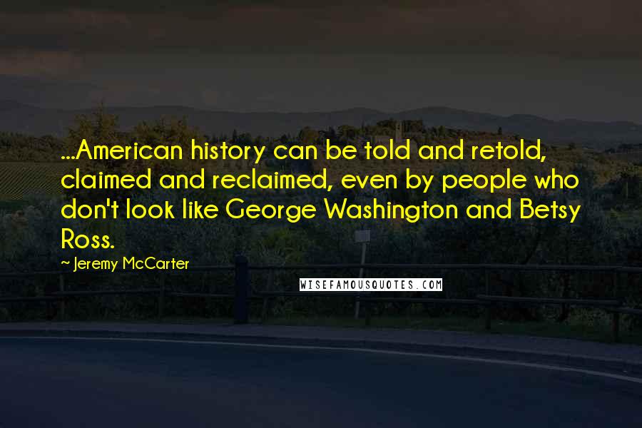 Jeremy McCarter Quotes: ...American history can be told and retold, claimed and reclaimed, even by people who don't look like George Washington and Betsy Ross.
