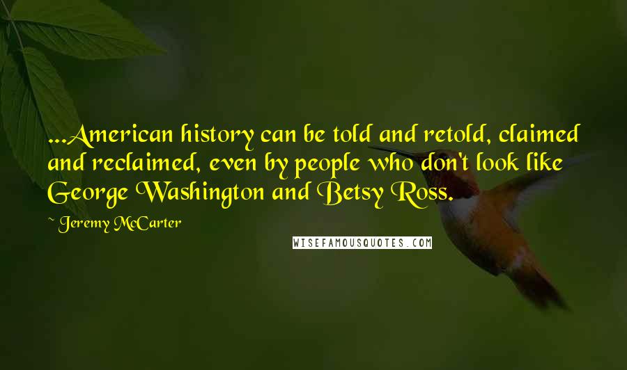 Jeremy McCarter Quotes: ...American history can be told and retold, claimed and reclaimed, even by people who don't look like George Washington and Betsy Ross.