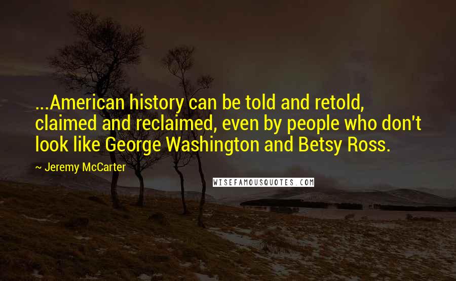 Jeremy McCarter Quotes: ...American history can be told and retold, claimed and reclaimed, even by people who don't look like George Washington and Betsy Ross.