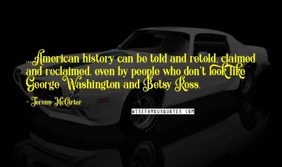 Jeremy McCarter Quotes: ...American history can be told and retold, claimed and reclaimed, even by people who don't look like George Washington and Betsy Ross.