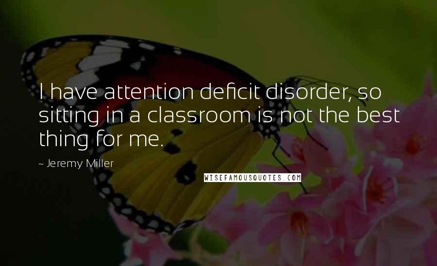 Jeremy Miller Quotes: I have attention deficit disorder, so sitting in a classroom is not the best thing for me.