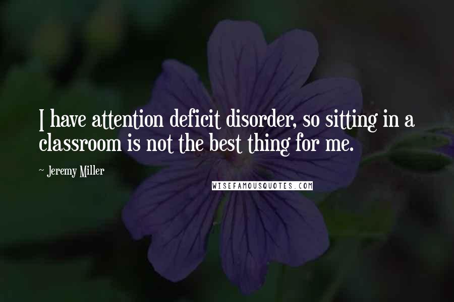 Jeremy Miller Quotes: I have attention deficit disorder, so sitting in a classroom is not the best thing for me.