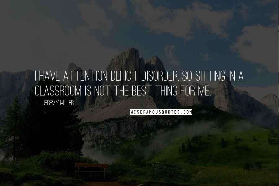 Jeremy Miller Quotes: I have attention deficit disorder, so sitting in a classroom is not the best thing for me.