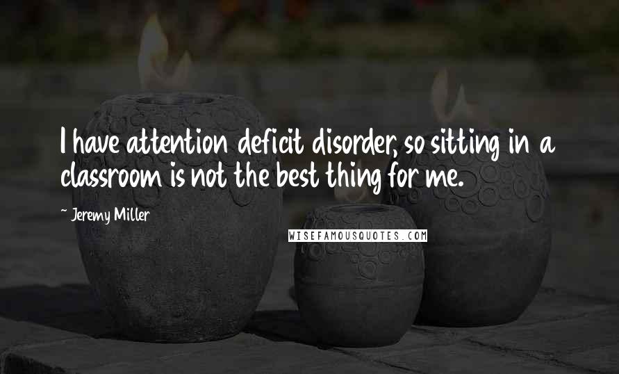 Jeremy Miller Quotes: I have attention deficit disorder, so sitting in a classroom is not the best thing for me.