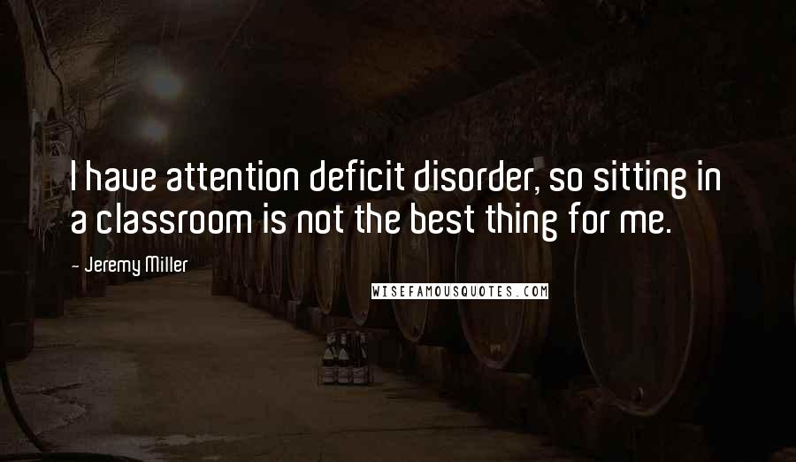 Jeremy Miller Quotes: I have attention deficit disorder, so sitting in a classroom is not the best thing for me.