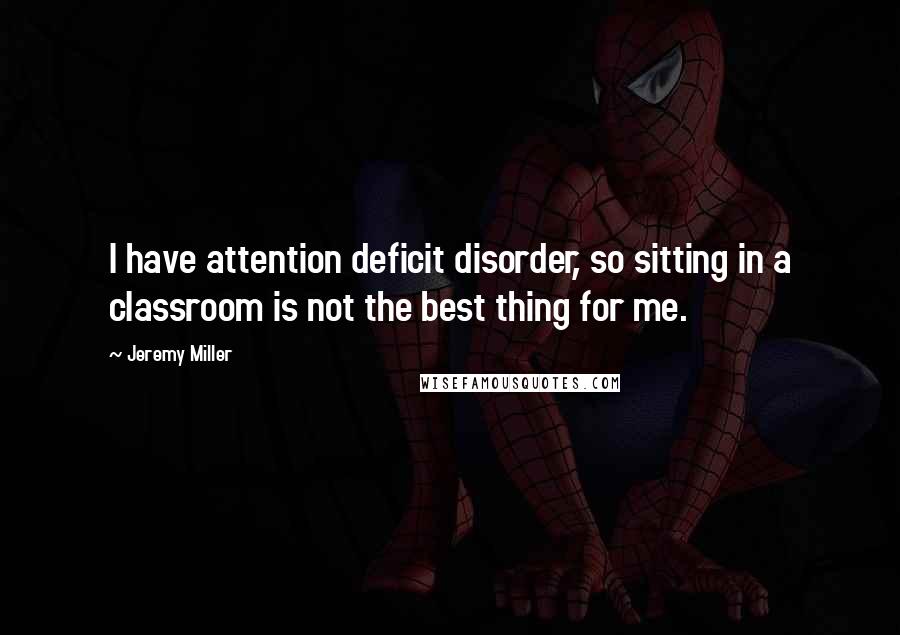 Jeremy Miller Quotes: I have attention deficit disorder, so sitting in a classroom is not the best thing for me.