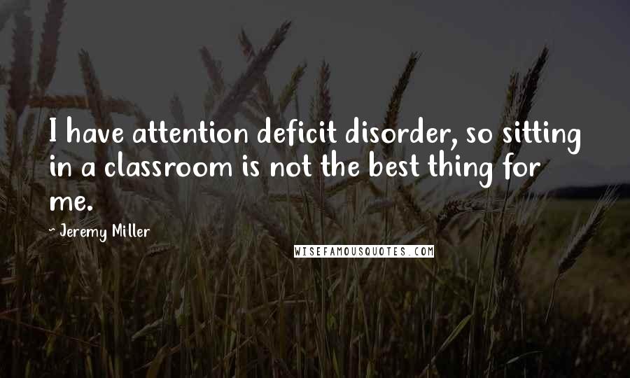 Jeremy Miller Quotes: I have attention deficit disorder, so sitting in a classroom is not the best thing for me.