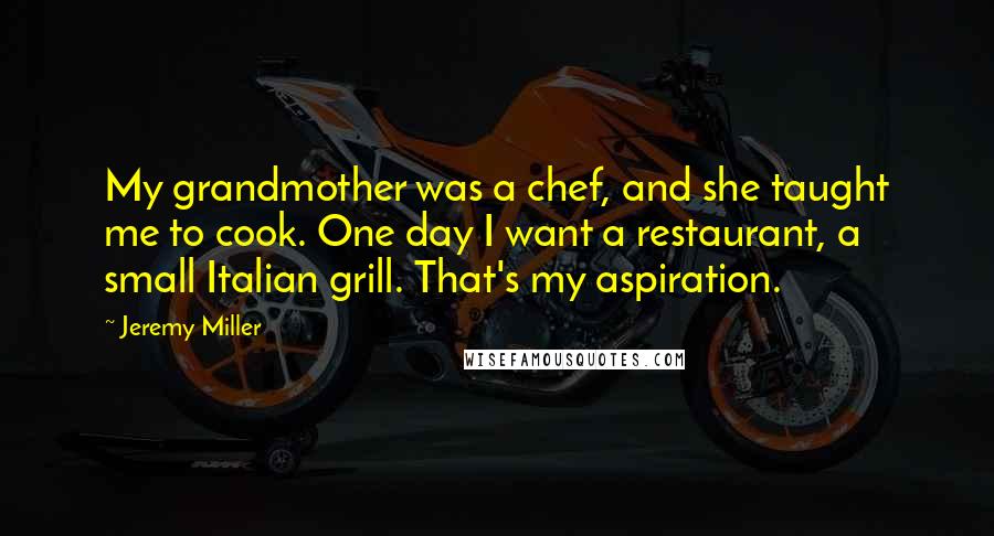 Jeremy Miller Quotes: My grandmother was a chef, and she taught me to cook. One day I want a restaurant, a small Italian grill. That's my aspiration.