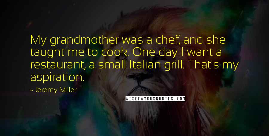 Jeremy Miller Quotes: My grandmother was a chef, and she taught me to cook. One day I want a restaurant, a small Italian grill. That's my aspiration.