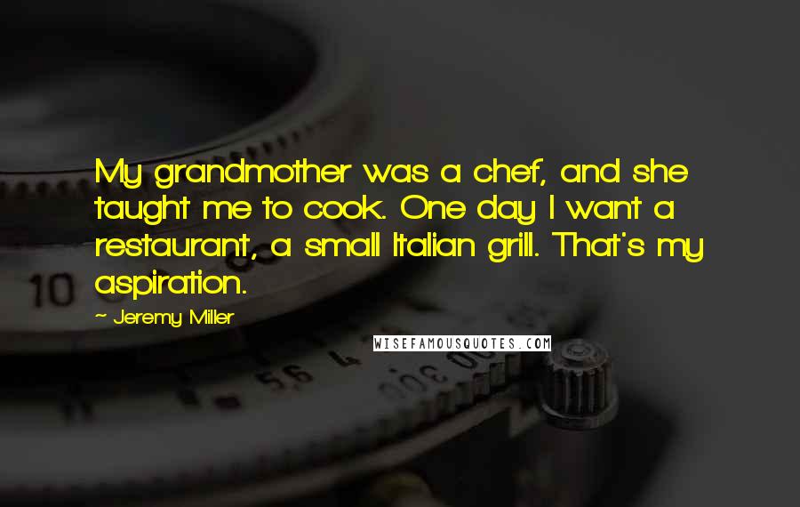 Jeremy Miller Quotes: My grandmother was a chef, and she taught me to cook. One day I want a restaurant, a small Italian grill. That's my aspiration.