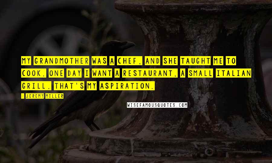 Jeremy Miller Quotes: My grandmother was a chef, and she taught me to cook. One day I want a restaurant, a small Italian grill. That's my aspiration.