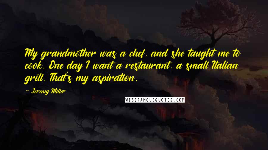 Jeremy Miller Quotes: My grandmother was a chef, and she taught me to cook. One day I want a restaurant, a small Italian grill. That's my aspiration.