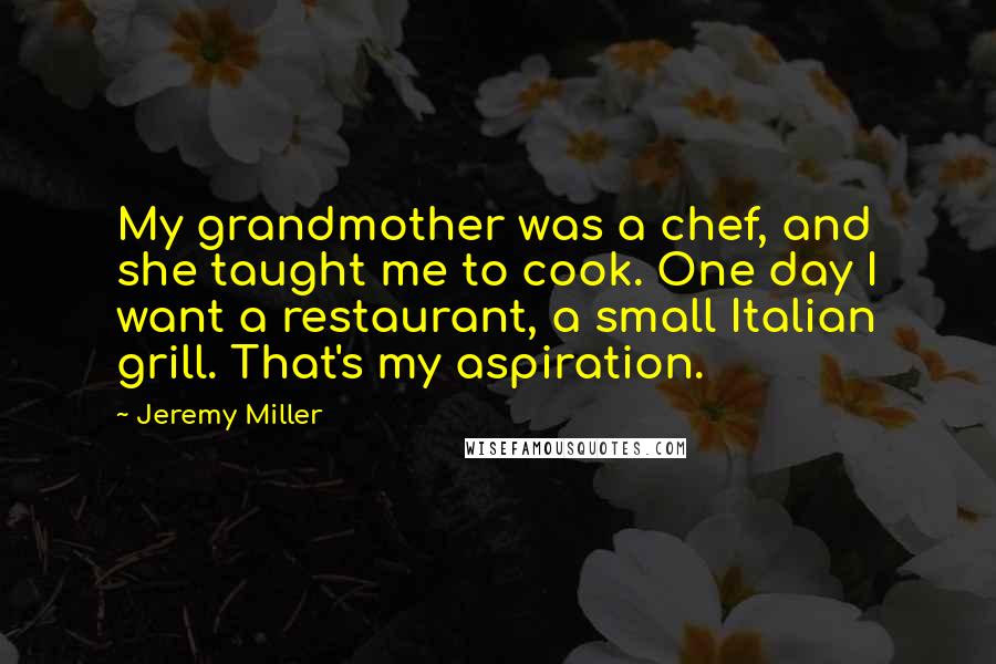 Jeremy Miller Quotes: My grandmother was a chef, and she taught me to cook. One day I want a restaurant, a small Italian grill. That's my aspiration.