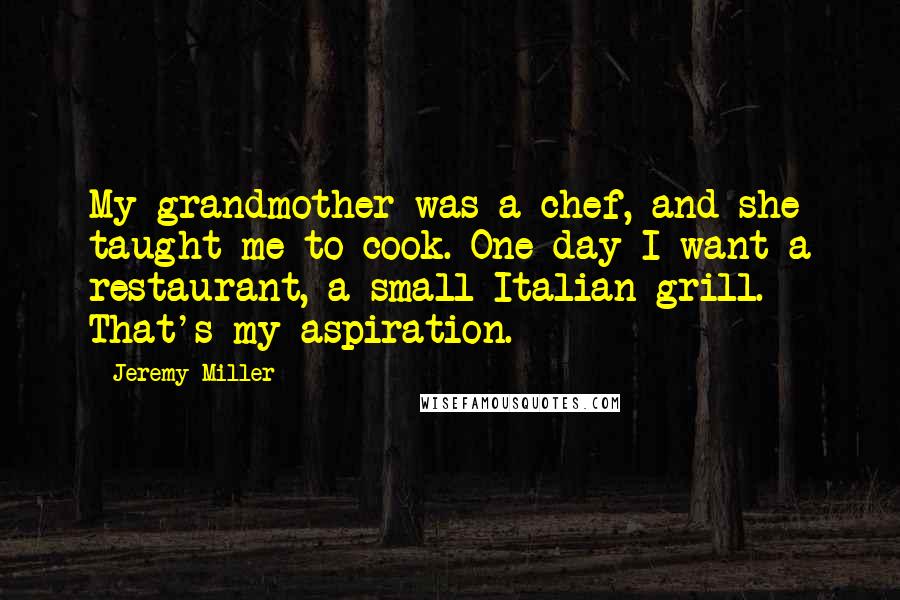 Jeremy Miller Quotes: My grandmother was a chef, and she taught me to cook. One day I want a restaurant, a small Italian grill. That's my aspiration.