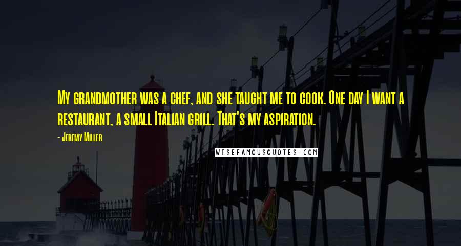 Jeremy Miller Quotes: My grandmother was a chef, and she taught me to cook. One day I want a restaurant, a small Italian grill. That's my aspiration.