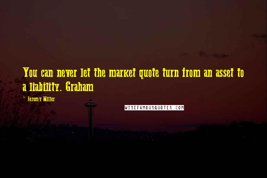 Jeremy Miller Quotes: You can never let the market quote turn from an asset to a liability. Graham