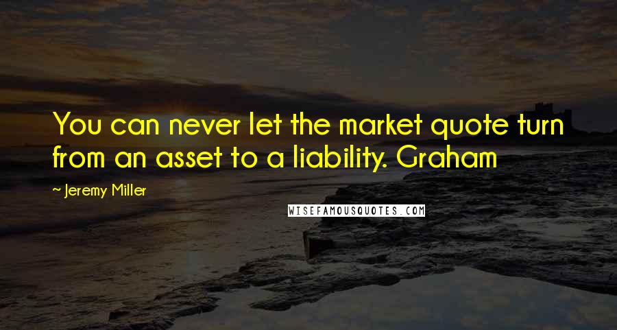 Jeremy Miller Quotes: You can never let the market quote turn from an asset to a liability. Graham