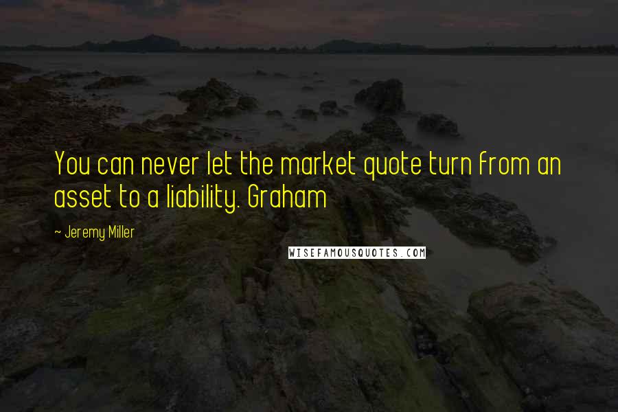 Jeremy Miller Quotes: You can never let the market quote turn from an asset to a liability. Graham
