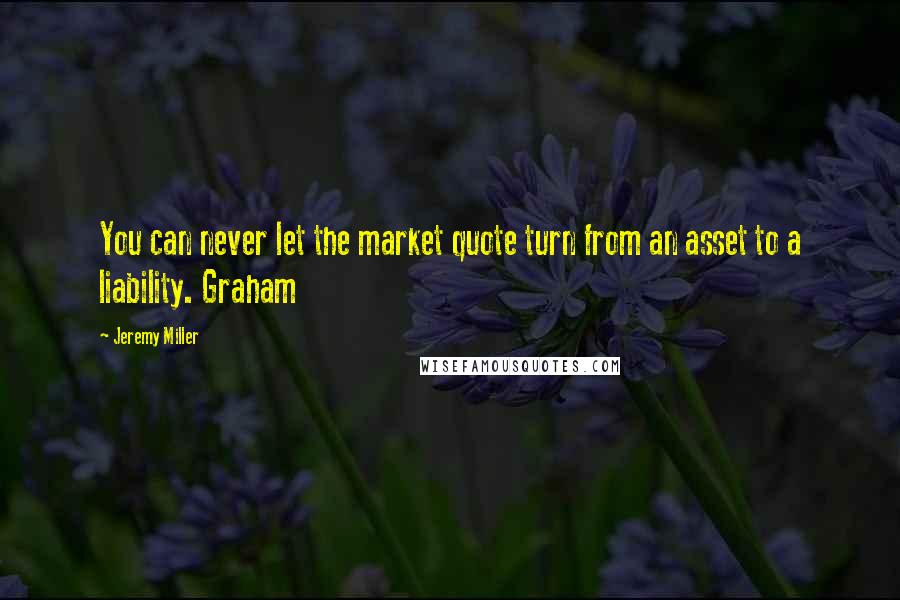 Jeremy Miller Quotes: You can never let the market quote turn from an asset to a liability. Graham