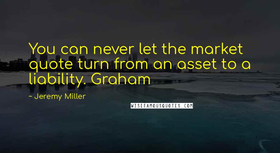 Jeremy Miller Quotes: You can never let the market quote turn from an asset to a liability. Graham
