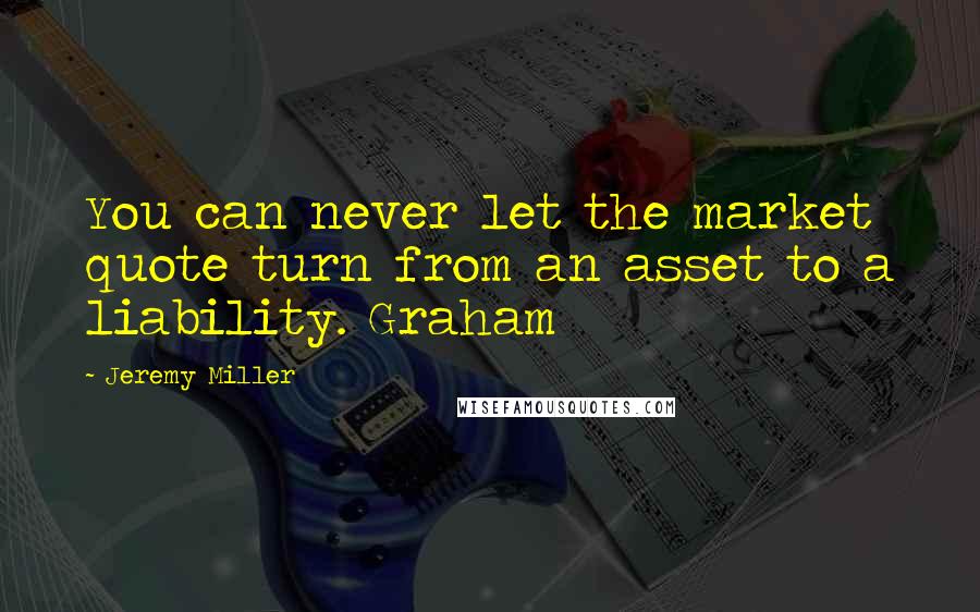 Jeremy Miller Quotes: You can never let the market quote turn from an asset to a liability. Graham